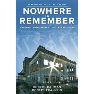 Nowhere to Remember: Hanford, White Bluffs, and Richland to 1943, Paperback - Robert Bauman imagine