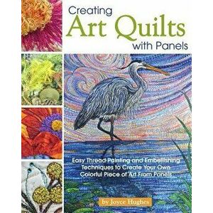 Creating Art Quilts with Panels: Easy Thread Painting and Embellishing Techniques to Create Your Own Colorful Piece of Art from Panels, Paperback - Jo imagine