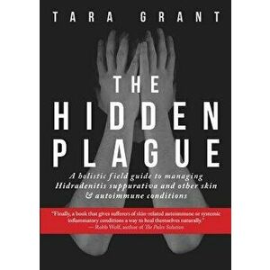The Hidden Plague: A Holistic Field Guide to Managing Hidradenitis Suppurativa & Other Skin and Autoimmune Conditions, Paperback - Tara Grant imagine