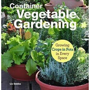 Container Vegetable Gardening: Growing Crops in Pots in Every Space, Paperback - Liz Dobbs imagine