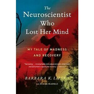 The Neuroscientist Who Lost Her Mind: My Tale of Madness and Recovery, Paperback - Barbara K. Lipska imagine