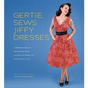 Gertie Sews Jiffy Dresses: A Modern Guide to Stitch-And-Wear Vintage Patterns You Can Make in an Afternoon, Hardcover - Gretchen Hirsch imagine