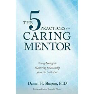 The 5 Practices of the Caring Mentor: Strengthening the Mentoring Relationship from the Inside Out, Paperback - Daniel H. Shapiro imagine