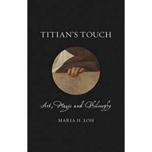 Titian's Touch: Art, Magic and Philosophy, Hardcover - Maria H. Loh imagine