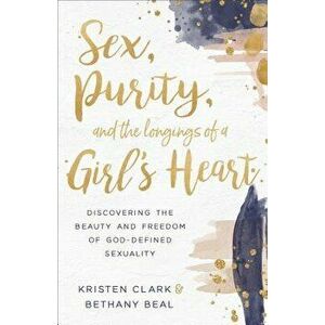 Sex, Purity, and the Longings of a Girl's Heart: Discovering the Beauty and Freedom of God-Defined Sexuality, Paperback - Kristen Clark imagine