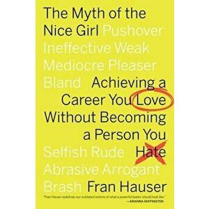 The Myth of the Nice Girl: Achieving a Career You Love Without Becoming a Person You Hate, Paperback - Fran Hauser imagine