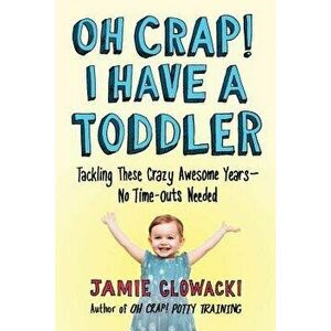Oh Crap! I Have a Toddler: Tackling These Crazy Awesome Years--No Time-Outs Needed, Paperback - Jamie Glowacki imagine