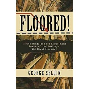 Floored!: How a Misguided Fed Experiment Deepened and Prolonged the Great Recession, Paperback - George Selgin imagine