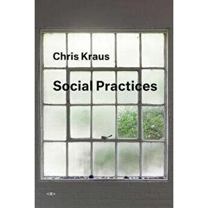 Social Practices, Paperback - Chris Kraus imagine