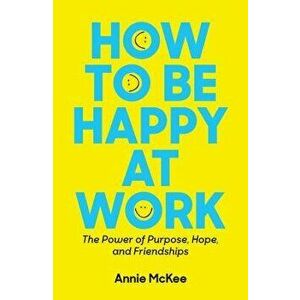 How to Be Happy at Work: The Power of Purpose, Hope, and Friendship, Paperback - Annie McKee imagine