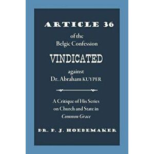 Article 36 of the Belgic Confession Vindicated Against Dr. Abraham Kuyper: A Critique of His Series on Church and State in Common Grace, Paperback - P imagine