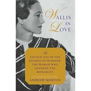 Wallis in Love: The Untold Life of the Duchess of Windsor, the Woman Who Changed the Monarchy, Paperback - Andrew Morton imagine