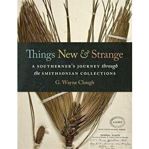 Things New and Strange: A Southerner's Journey Through the Smithsonian Collections, Hardcover - Gerald Wayne Clough imagine