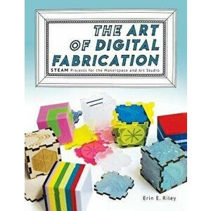 The Art of Digital Fabrication: STEAM Projects for the Makerspace and Art Studio, Paperback - Erin E. Riley imagine
