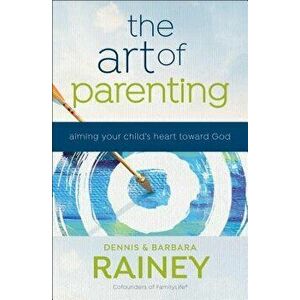 The Art of Parenting: Aiming Your Child's Heart Toward God, Hardcover - Dennis Rainey imagine