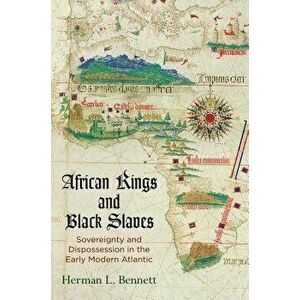 African Kings and Black Slaves: Sovereignty and Dispossession in the Early Modern Atlantic - Herman L. Bennett imagine