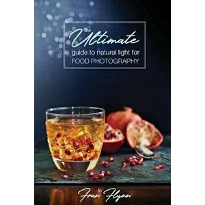 The Ultimate Guide to Natural Light for Food Photography, Paperback - Fran Flynn imagine
