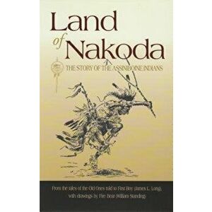 Land of Nakoda: The Story of the Assiniboine Indians, Paperback - James Long imagine