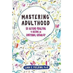 Mastering Adulthood: Go Beyond Adulting to Become an Emotional Grown-Up, Paperback - Lara E. Fielding imagine