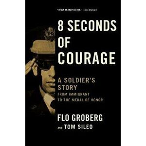 8 Seconds of Courage: A Soldier's Story from Immigrant to the Medal of Honor - Flo Groberg imagine