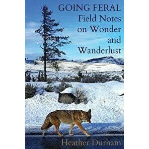 Going Feral: Field Notes on Wonder and Wanderlust, Paperback - Heather Durham imagine