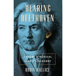 Hearing Beethoven: A Story of Musical Loss and Discovery, Hardcover - Robin Wallace imagine