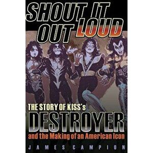 Shout It Out Loud: The Story of Kiss's Destroyer and the Making of an American Icon, Paperback - James Campion imagine