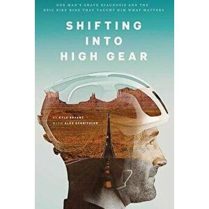 Shifting Into High Gear: One Man's Grave Diagnosis and the Epic Bike Ride That Taught Him What Matters, Paperback - Kyle Bryant imagine