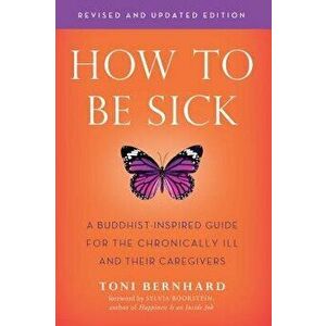 How to Be Sick (Second Edition): A Buddhist-Inspired Guide for the Chronically Ill and Their Caregivers, Paperback - Toni Bernhard imagine