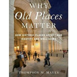 Why Old Places Matter: How Historic Places Affect Our Identity and Well-Being, Paperback - Thompson M. Mayes imagine