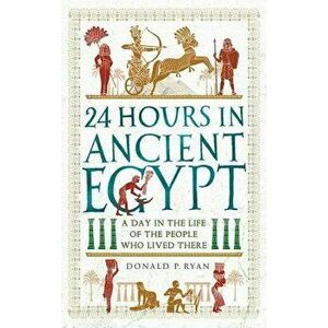 24 Hours in Ancient Egypt: A Day in the Life of the People Who Lived There, Hardcover - Donald P. Ryan imagine