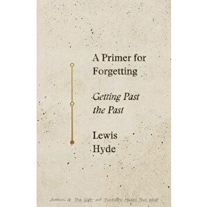A Primer for Forgetting: Getting Past the Past - Lewis Hyde imagine