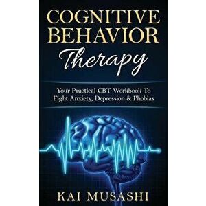Cognitive Behavior Therapy: Your Practical CBT Workbook to Fight Anxiety, Depression & Phobias, Paperback - Kai Musashi imagine