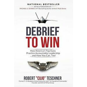 Debrief to Win: How America's Top Guns Practice Accountable Leadership...and How You Can, Too!, Hardcover - Robert C. Teschner imagine