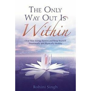Only Way Out Is Within: Clear Your Energy System and Keep Yourself Emotionally and Physically Health, Paperback - Rohini Singh imagine