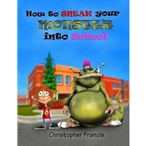 How to Sneak Your Monster Into School, Paperback - Christopher Francis imagine