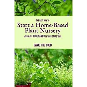 The Easy Way to Start a Home-Based Plant Nursery and Make Thousands in Your Spare Time, Paperback - David The Good imagine
