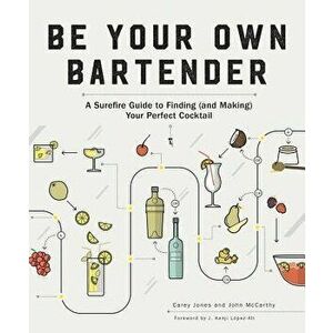 Be Your Own Bartender: A Surefire Guide to Finding (and Making) Your Perfect Cocktail, Paperback - Carey Jones imagine