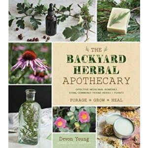 The Backyard Herbal Apothecary: Effective Medicinal Remedies Using Commonly Found Herbs & Plants, Paperback - Devon Young imagine