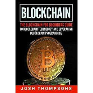 Blockchain: The Blockchain for Beginners Guide to Blockchain Technology and Leveraging Blockchain Programming, Paperback - Josh Thompsons imagine