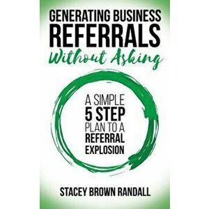 Generating Business Referrals Without Asking: A Simple Five Step Plan to a Referral Explosion, Paperback - Stacey Brown Randall imagine
