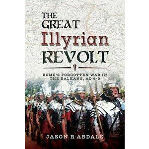 The Great Illyrian Revolt: Rome's Forgotten War in the Balkans, AD 6-9, Hardcover - Jason R. Abdale imagine