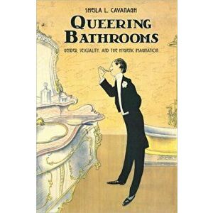 Queering Bathrooms. Gender, Sexuality, and the Hygienic Imagination, Paperback - Sheila L. Cavanagh imagine