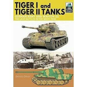 Tiger I and Tiger II Tanks: German Army and Waffen-SS, the Last Battles in the West, 1945, Paperback - Dennis Oliver imagine