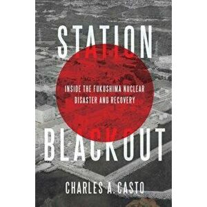 Station Blackout: Inside the Fukushima Nuclear Disaster and Recovery, Hardcover - Charles A. Casto imagine