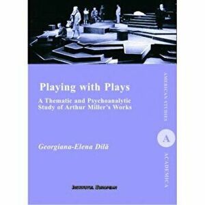 Playing with Plays: A Thematic and Psychoanalytic Study of Arthur Miller's Works - Georgiana-Elena Dila, Felicia Burdescu imagine