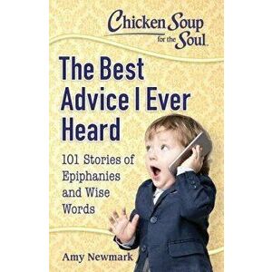 Chicken Soup for the Soul: The Best Advice I Ever Heard: 101 Stories of Epiphanies and Wise Words, Paperback - Amy Newmark imagine