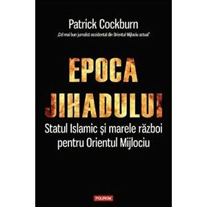 Epoca jihadului. Statul Islamic si marele razboi pentru Orientul Mijlociu - Patrick Cockburn imagine