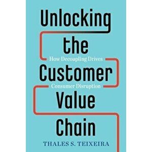 Unlocking the Customer Value Chain: How Decoupling Drives Consumer Disruption, Hardcover - Thales S. Teixeira imagine