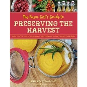 The Farm Girl's Guide to Preserving the Harvest: How to Can, Freeze, Dehydrate, and Ferment Your Garden's Goodness, Paperback - Ann Accetta-Scott imagine